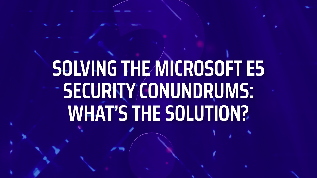 Solving The Microsoft E5 Security Conundrums: What’s the Solution?